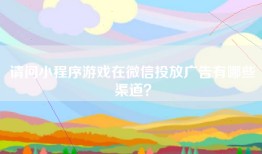 请问小程序游戏在微信投放广告有哪些渠道？