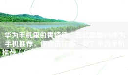华为手机里的香饽饽，五款麒麟990华为手机推荐，你会选择哪一款？华为手机推荐「华为手机里的香饽饽，五款麒麟990华为手机推荐，你会选择哪一款？」