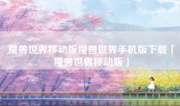 魔兽世界移动版魔兽世界手机版下载「魔兽世界移动版」