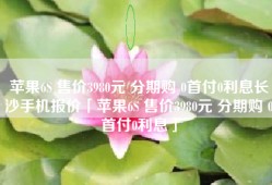 苹果6S 售价3980元 分期购 0首付0利息长沙手机报价「苹果6S 售价3980元 分期购 0首付0利息」
