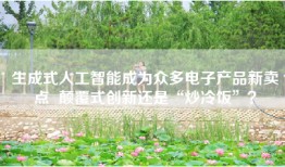生成式人工智能成为众多电子产品新卖点  颠覆式创新还是“炒冷饭”？