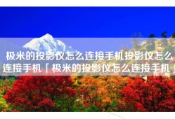 极米的投影仪怎么连接手机投影仪怎么连接手机「极米的投影仪怎么连接手机」