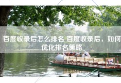 百度收录后怎么排名 百度收录后，如何优化排名策略