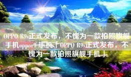 OPPO R9s正式发布，不愧为一款拍照旗舰手机oppor9 手机「OPPO R9s正式发布，不愧为一款拍照旗舰手机」