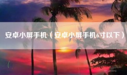 安卓小屏手机（安卓小屏手机6寸以下）