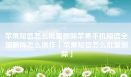 苹果短信怎么批量删除苹果手机短信全部删除怎么操作「苹果短信怎么批量删除」