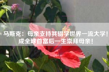 马斯克：母亲支持其辍学世界一流大学！成全球首富后一生崇拜母亲！