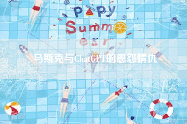 马斯克与ChatGPT的恩怨情仇
