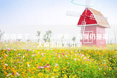 反转来了 SimilarWeb榜单：百度仍是第一大桌面搜索引擎