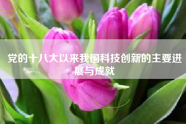 党的十八大以来我国科技创新的主要进展与成就
