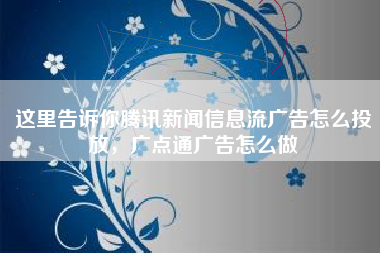 这里告诉你腾讯新闻信息流广告怎么投放，广点通广告怎么做