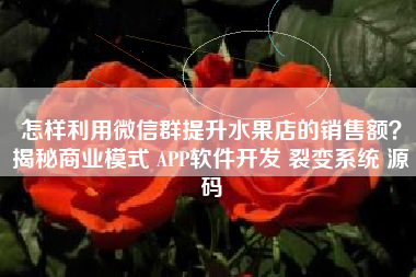 怎样利用微信群提升水果店的销售额？揭秘商业模式 APP软件开发 裂变系统 源码