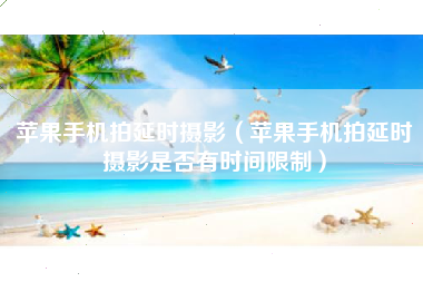 苹果手机拍延时摄影（苹果手机拍延时摄影是否有时间限制）