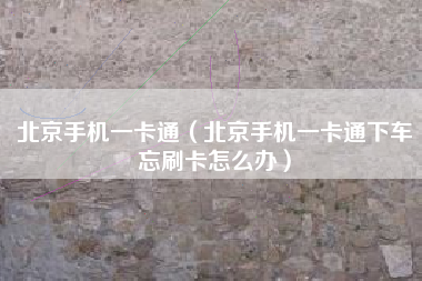 北京手机一卡通（北京手机一卡通下车忘刷卡怎么办）
