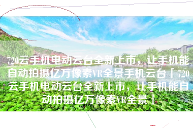720云手机电动云台全新上市，让手机能自动拍摄亿万像素VR全景手机云台「720云手机电动云台全新上市，让手机能自动拍摄亿万像素VR全景」