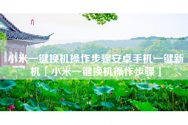 小米一键换机操作步骤安卓手机一键新机「小米一键换机操作步骤」 小米一键换机操作步骤安卓手机一键新机「小米一键换机操作步骤」