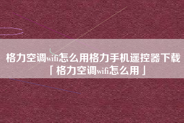 格力空调wifi怎么用格力手机遥控器下载「格力空调wifi怎么用」